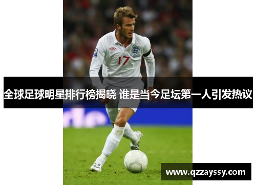 全球足球明星排行榜揭晓 谁是当今足坛第一人引发热议