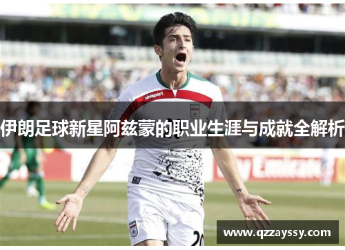 伊朗足球新星阿兹蒙的职业生涯与成就全解析