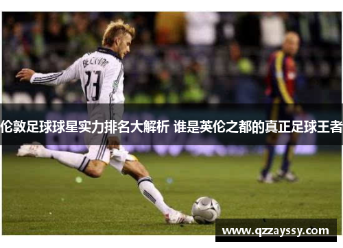 伦敦足球球星实力排名大解析 谁是英伦之都的真正足球王者