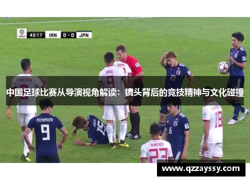 中国足球比赛从导演视角解读：镜头背后的竞技精神与文化碰撞
